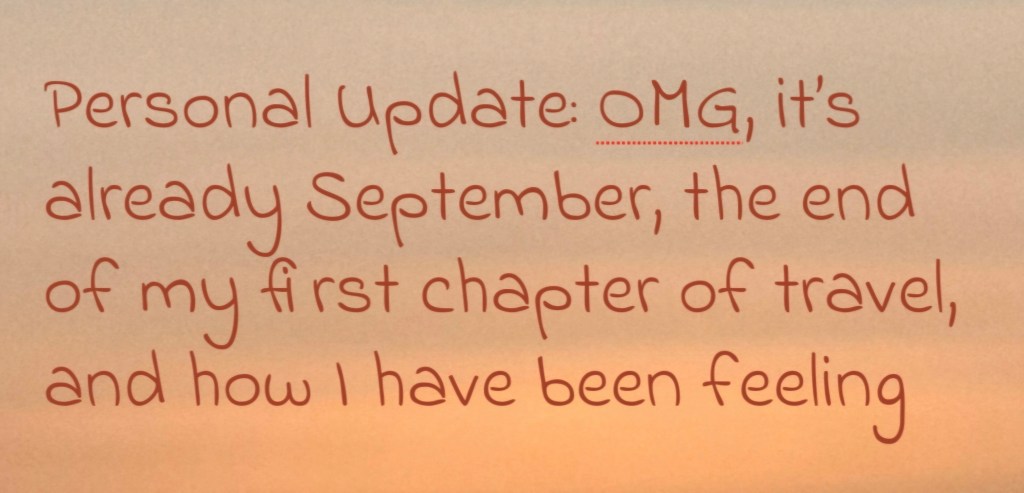 Personal Update: OMG, it’s already September, the end of my first chapter of travel, and how I have been feeling 